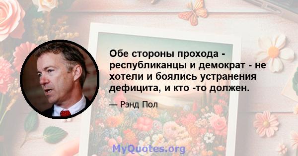 Обе стороны прохода - республиканцы и демократ - не хотели и боялись устранения дефицита, и кто -то должен.