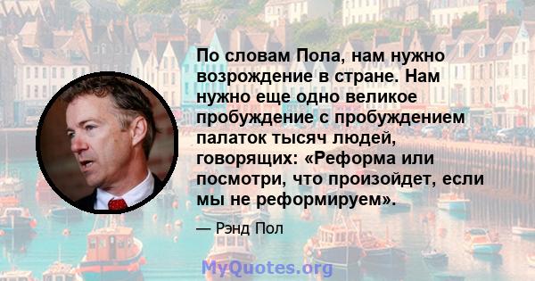 По словам Пола, нам нужно возрождение в стране. Нам нужно еще одно великое пробуждение с пробуждением палаток тысяч людей, говорящих: «Реформа или посмотри, что произойдет, если мы не реформируем».