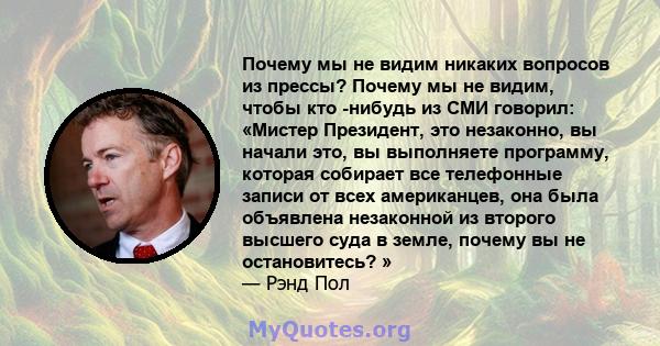 Почему мы не видим никаких вопросов из прессы? Почему мы не видим, чтобы кто -нибудь из СМИ говорил: «Мистер Президент, это незаконно, вы начали это, вы выполняете программу, которая собирает все телефонные записи от