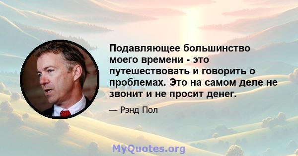 Подавляющее большинство моего времени - это путешествовать и говорить о проблемах. Это на самом деле не звонит и не просит денег.