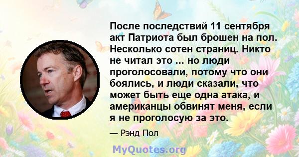 После последствий 11 сентября акт Патриота был брошен на пол. Несколько сотен страниц. Никто не читал это ... но люди проголосовали, потому что они боялись, и люди сказали, что может быть еще одна атака, и американцы