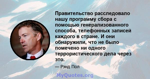 Правительство расследовало нашу программу сбора с помощью генерализованного способа, телефонных записей каждого в стране. И они обнаружили, что не было помечено ни одного террористического дела через это.