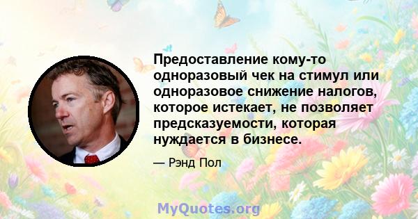 Предоставление кому-то одноразовый чек на стимул или одноразовое снижение налогов, которое истекает, не позволяет предсказуемости, которая нуждается в бизнесе.