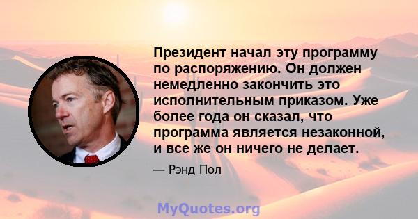 Президент начал эту программу по распоряжению. Он должен немедленно закончить это исполнительным приказом. Уже более года он сказал, что программа является незаконной, и все же он ничего не делает.