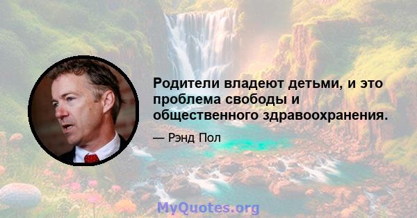 Родители владеют детьми, и это проблема свободы и общественного здравоохранения.