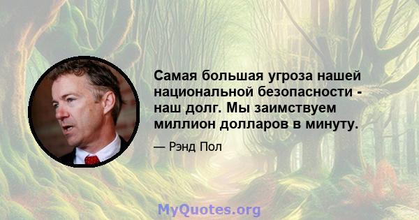 Самая большая угроза нашей национальной безопасности - наш долг. Мы заимствуем миллион долларов в минуту.