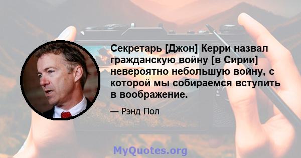 Секретарь [Джон] Керри назвал гражданскую войну [в Сирии] невероятно небольшую войну, с которой мы собираемся вступить в воображение.