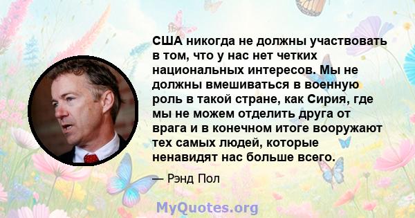 США никогда не должны участвовать в том, что у нас нет четких национальных интересов. Мы не должны вмешиваться в военную роль в такой стране, как Сирия, где мы не можем отделить друга от врага и в конечном итоге