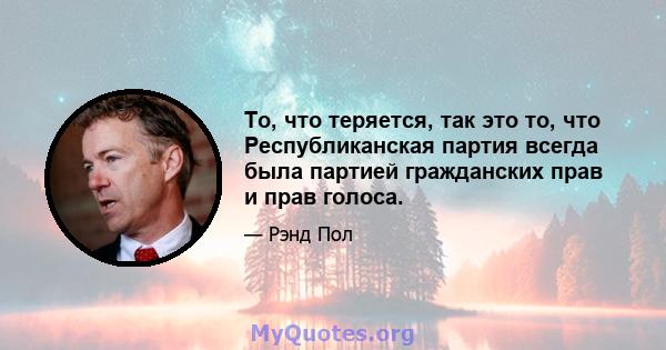 То, что теряется, так это то, что Республиканская партия всегда была партией гражданских прав и прав голоса.