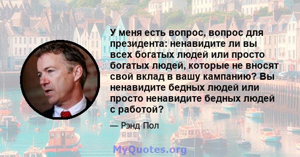 У меня есть вопрос, вопрос для президента: ненавидите ли вы всех богатых людей или просто богатых людей, которые не вносят свой вклад в вашу кампанию? Вы ненавидите бедных людей или просто ненавидите бедных людей с