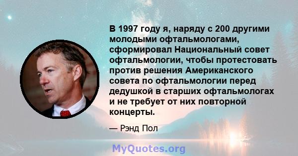 В 1997 году я, наряду с 200 другими молодыми офтальмологами, сформировал Национальный совет офтальмологии, чтобы протестовать против решения Американского совета по офтальмологии перед дедушкой в ​​старших офтальмологах 