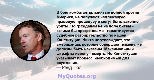 В бою комбатанты, занятые войной против Америки, не получают надлежащую правовую процедуру и могут быть законно убиты. Но гражданам не на поле битвы - какими бы презренными - гарантируется судебное разбирательство по