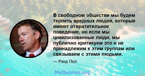 В свободном обществе мы будем терпеть вредных людей, которые имеют отвратительное поведение, но если мы цивилизованные люди, мы публично критикуем это и не принадлежим к этим группам или связываем с этими людьми.