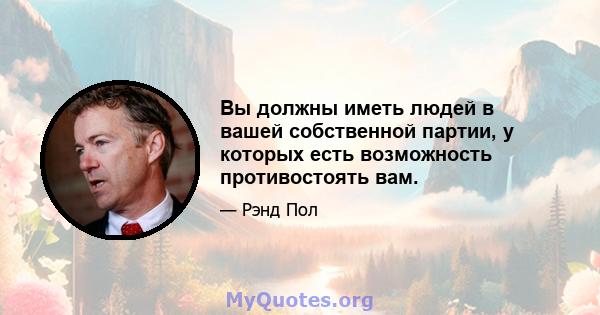 Вы должны иметь людей в вашей собственной партии, у которых есть возможность противостоять вам.