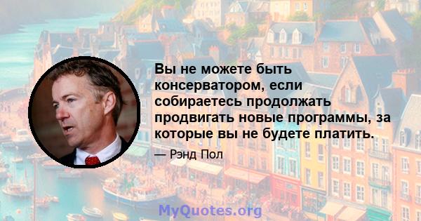 Вы не можете быть консерватором, если собираетесь продолжать продвигать новые программы, за которые вы не будете платить.