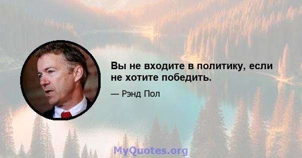 Вы не входите в политику, если не хотите победить.