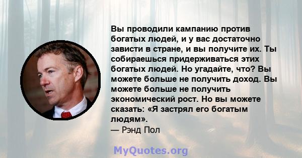 Вы проводили кампанию против богатых людей, и у вас достаточно зависти в стране, и вы получите их. Ты собираешься придерживаться этих богатых людей. Но угадайте, что? Вы можете больше не получить доход. Вы можете больше 