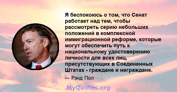 Я беспокоюсь о том, что Сенат работает над тем, чтобы рассмотреть серию небольших положений в комплексной иммиграционной реформе, которые могут обеспечить путь к национальному удостоверению личности для всех лиц,