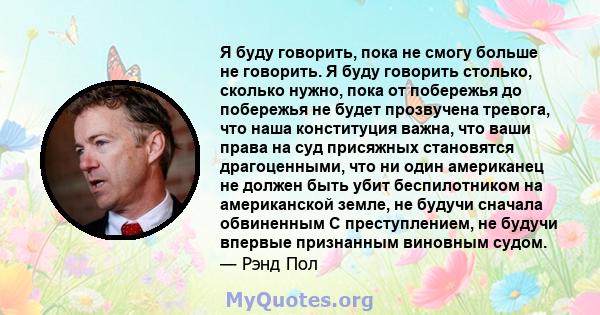 Я буду говорить, пока не смогу больше не говорить. Я буду говорить столько, сколько нужно, пока от побережья до побережья не будет прозвучена тревога, что наша конституция важна, что ваши права на суд присяжных