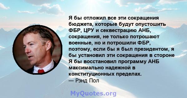 Я бы отложил все эти сокращения бюджета, которые будут опустошить ФБР, ЦРУ и секвестрацию АНБ, сокращения, не только потрошают военные, но и потрошили ФБР, поэтому, если бы я был президентом, я бы установил эти