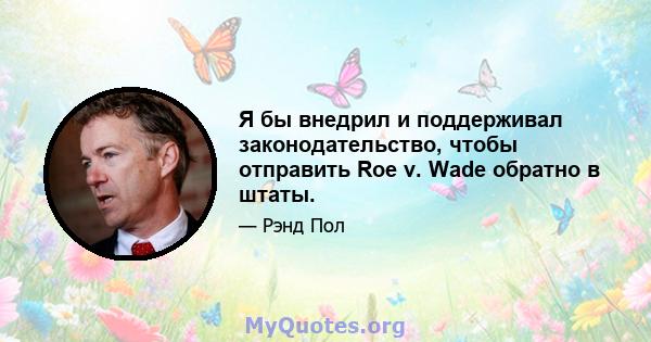 Я бы внедрил и поддерживал законодательство, чтобы отправить Roe v. Wade обратно в штаты.