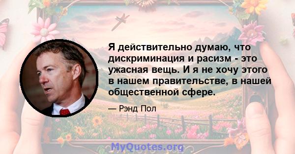 Я действительно думаю, что дискриминация и расизм - это ужасная вещь. И я не хочу этого в нашем правительстве, в нашей общественной сфере.