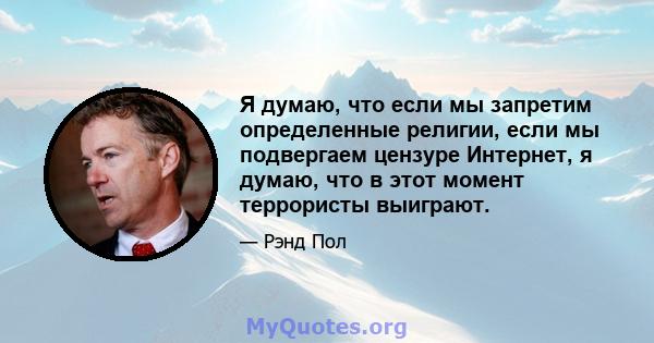 Я думаю, что если мы запретим определенные религии, если мы подвергаем цензуре Интернет, я думаю, что в этот момент террористы выиграют.