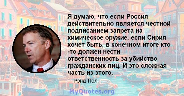 Я думаю, что если Россия действительно является честной подписанием запрета на химическое оружие, если Сирия хочет быть, в конечном итоге кто -то должен нести ответственность за убийство гражданских лиц. И это сложная