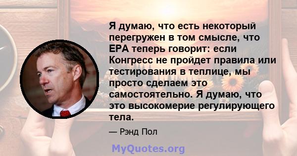 Я думаю, что есть некоторый перегружен в том смысле, что EPA теперь говорит: если Конгресс не пройдет правила или тестирования в теплице, мы просто сделаем это самостоятельно. Я думаю, что это высокомерие регулирующего