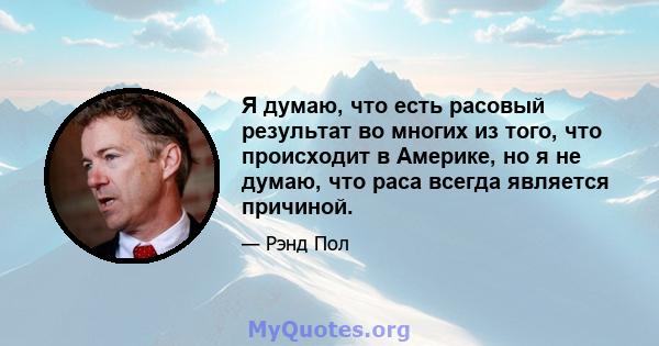 Я думаю, что есть расовый результат во многих из того, что происходит в Америке, но я не думаю, что раса всегда является причиной.