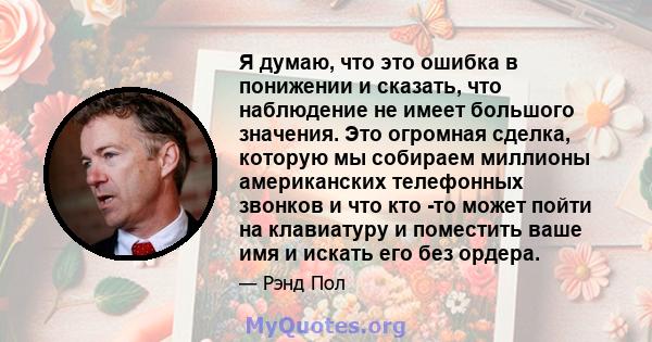 Я думаю, что это ошибка в понижении и сказать, что наблюдение не имеет большого значения. Это огромная сделка, которую мы собираем миллионы американских телефонных звонков и что кто -то может пойти на клавиатуру и