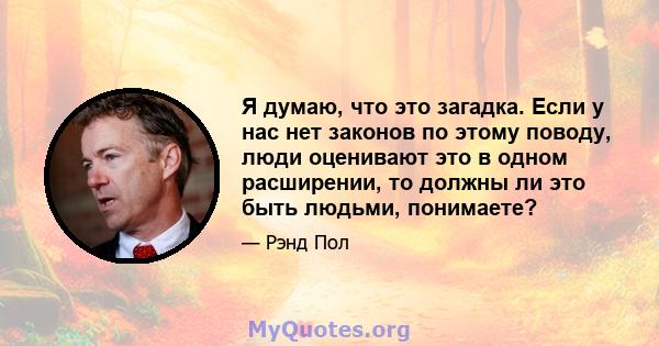 Я думаю, что это загадка. Если у нас нет законов по этому поводу, люди оценивают это в одном расширении, то должны ли это быть людьми, понимаете?