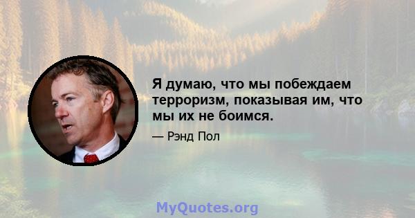 Я думаю, что мы побеждаем терроризм, показывая им, что мы их не боимся.