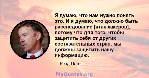 Я думаю, что нам нужно понять это. И я думаю, что должно быть расследование [атак хакеров], потому что для того, чтобы защитить себя от других состязательных стран, мы должны защитить нашу информацию.