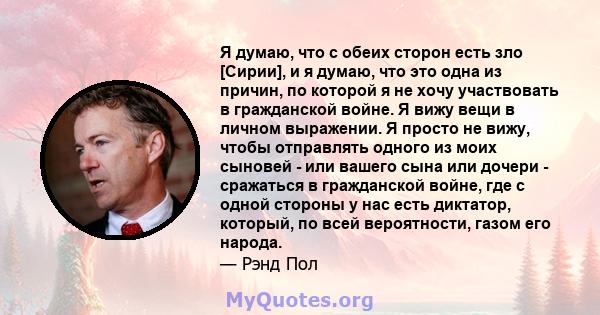 Я думаю, что с обеих сторон есть зло [Сирии], и я думаю, что это одна из причин, по которой я не хочу участвовать в гражданской войне. Я вижу вещи в личном выражении. Я просто не вижу, чтобы отправлять одного из моих