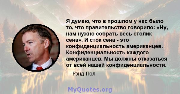 Я думаю, что в прошлом у нас было то, что правительство говорило: «Ну, нам нужно собрать весь столик сена». И сток сена - это конфиденциальность американцев. Конфиденциальность каждого американцев. Мы должны отказаться