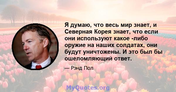 Я думаю, что весь мир знает, и Северная Корея знает, что если они используют какое -либо оружие на наших солдатах, они будут уничтожены. И это был бы ошеломляющий ответ.