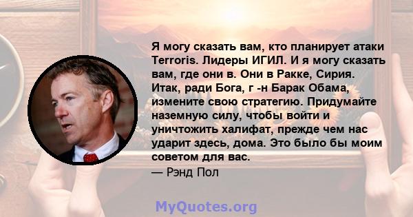 Я могу сказать вам, кто планирует атаки Terroris. Лидеры ИГИЛ. И я могу сказать вам, где они в. Они в Ракке, Сирия. Итак, ради Бога, г -н Барак Обама, измените свою стратегию. Придумайте наземную силу, чтобы войти и