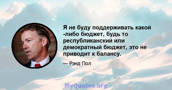 Я не буду поддерживать какой -либо бюджет, будь то республиканский или демократный бюджет, это не приводит к балансу.