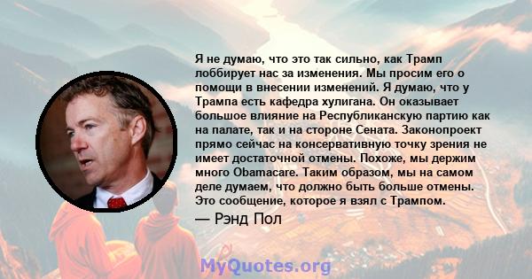 Я не думаю, что это так сильно, как Трамп лоббирует нас за изменения. Мы просим его о помощи в внесении изменений. Я думаю, что у Трампа есть кафедра хулигана. Он оказывает большое влияние на Республиканскую партию как