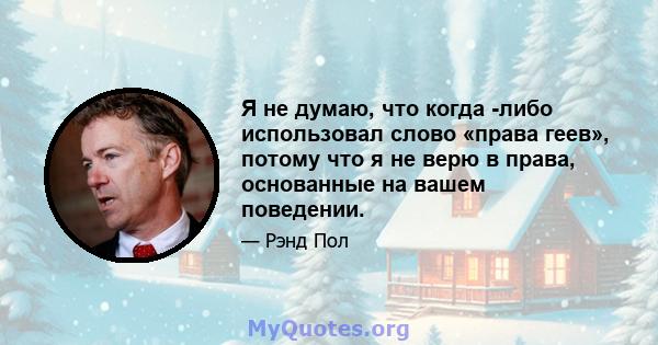 Я не думаю, что когда -либо использовал слово «права геев», потому что я не верю в права, основанные на вашем поведении.