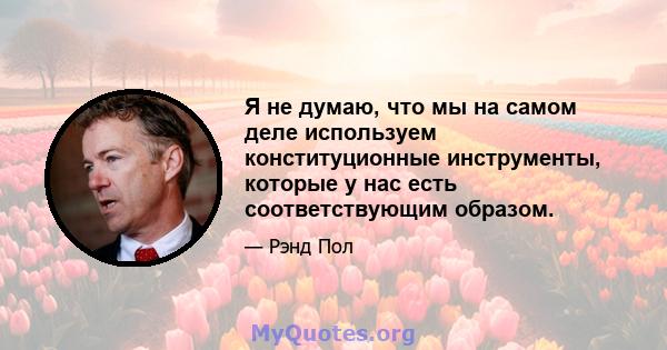 Я не думаю, что мы на самом деле используем конституционные инструменты, которые у нас есть соответствующим образом.