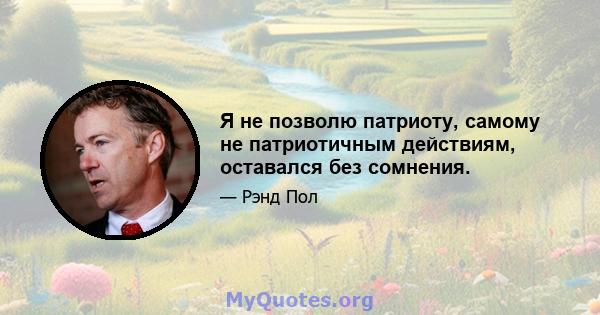 Я не позволю патриоту, самому не патриотичным действиям, оставался без сомнения.