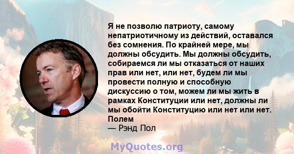 Я не позволю патриоту, самому непатриотичному из действий, оставался без сомнения. По крайней мере, мы должны обсудить. Мы должны обсудить, собираемся ли мы отказаться от наших прав или нет, или нет, будем ли мы