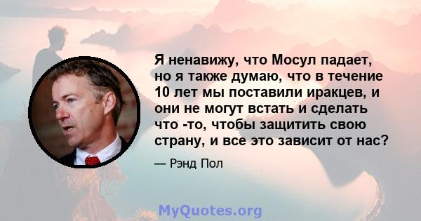 Я ненавижу, что Мосул падает, но я также думаю, что в течение 10 лет мы поставили иракцев, и они не могут встать и сделать что -то, чтобы защитить свою страну, и все это зависит от нас?