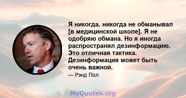 Я никогда, никогда не обманывал [в медицинской школе]. Я не одобряю обмана. Но я иногда распространял дезинформацию. Это отличная тактика. Дезинформация может быть очень важной.