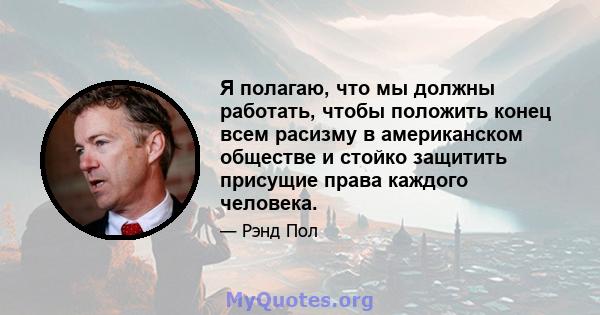 Я полагаю, что мы должны работать, чтобы положить конец всем расизму в американском обществе и стойко защитить присущие права каждого человека.