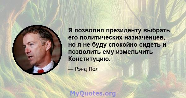 Я позволил президенту выбрать его политических назначенцев, но я не буду спокойно сидеть и позволить ему измельчить Конституцию.