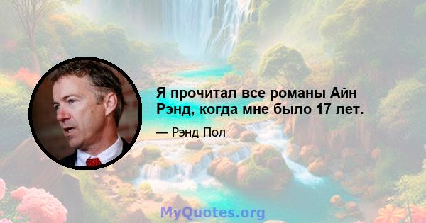 Я прочитал все романы Айн Рэнд, когда мне было 17 лет.