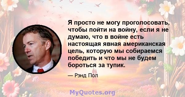 Я просто не могу проголосовать, чтобы пойти на войну, если я не думаю, что в войне есть настоящая явная американская цель, которую мы собираемся победить и что мы не будем бороться за тупик.